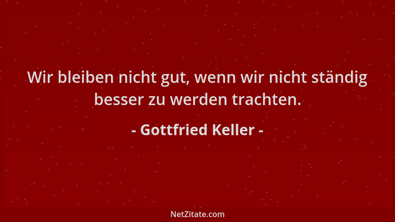 Gottfried Keller - Wir bleiben nicht gut, wenn wir nicht ständig besser zu werden trachten....