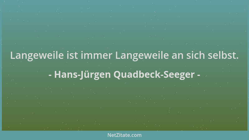 Hans-Jürgen Quadbeck-Seeger - Langeweile ist immer Langeweile an sich selbst....