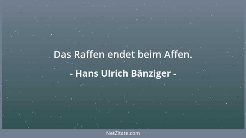 Hans Ulrich Bänziger - Das Raffen endet beim Affen....