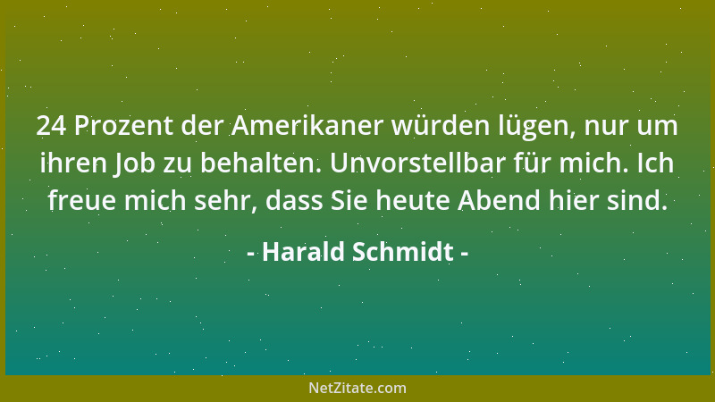 Harald Schmidt - 24 Prozent der Amerikaner würden lügen, nur um ihren Job zu behalten. Unvorstellbar für mich. Ich freue mi...