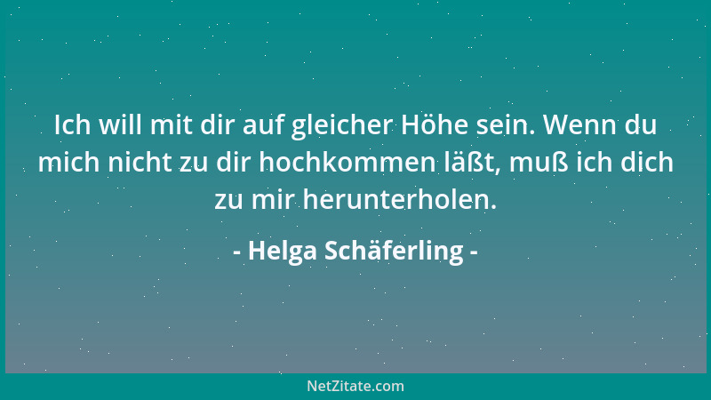 Helga Schäferling - Ich will mit dir auf gleicher Höhe sein. Wenn du mich nicht zu dir hochkommen läßt, muß ich dich zu mir...