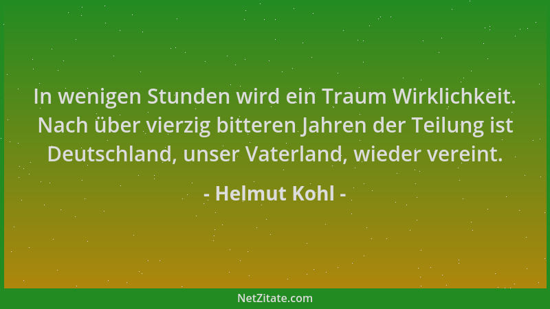 Helmut Kohl - In wenigen Stunden wird ein Traum Wirklichkeit. Nach über vierzig bitteren Jahren der Teilung ist Deutschland...
