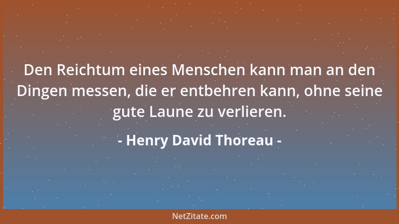 Henry David Thoreau - Den Reichtum eines Menschen kann man an den Dingen messen, die er entbehren kann, ohne seine gute Lau...