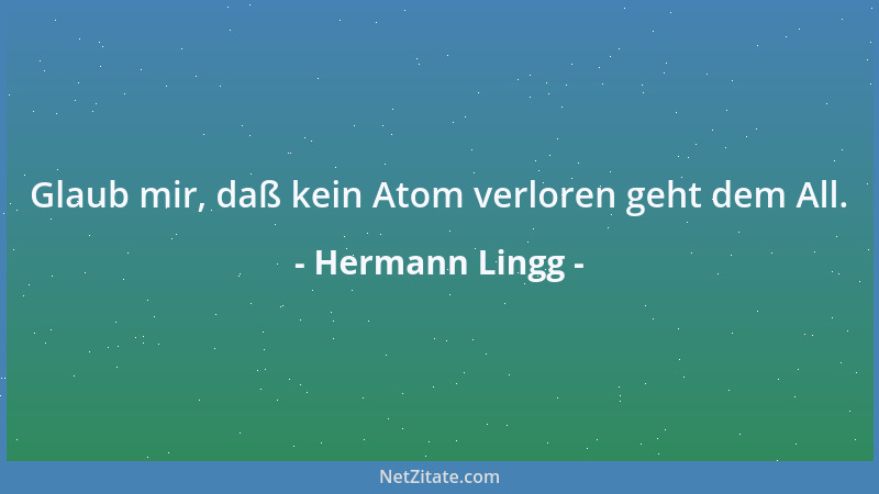 Hermann Lingg - Glaub mir, daß kein Atom verloren geht dem All....