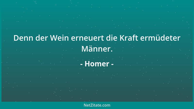 Homer - Denn der Wein erneuert die Kraft ermüdeter Männer....