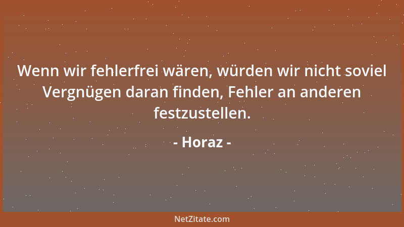 Horaz - Wenn wir fehlerfrei wären, würden wir nicht soviel Vergnügen daran finden, Fehler an anderen festzustellen....