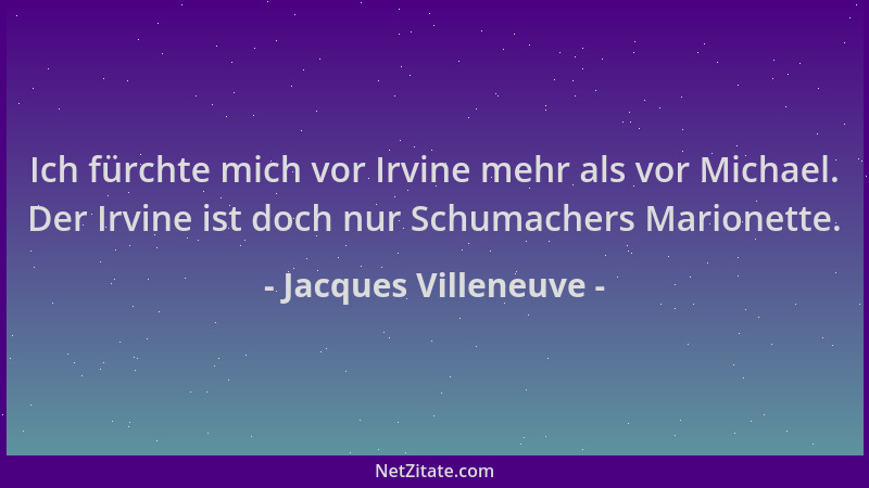 Jacques Villeneuve - Ich fürchte mich vor Irvine mehr als vor Michael. Der Irvine ist doch nur Schumachers Marionette....