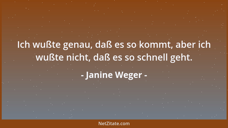 Janine Weger - Ich wußte genau, daß es so kommt, aber ich wußte nicht, daß es so schnell geht....