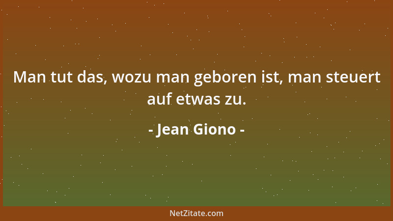 Jean Giono - Man tut das, wozu man geboren ist, man steuert auf etwas zu....