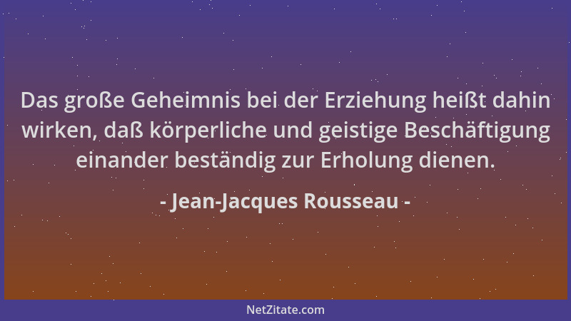 Jean-Jacques Rousseau - Das große Geheimnis bei der Erziehung heißt dahin wirken, daß körperliche und geistige Beschäftigun...
