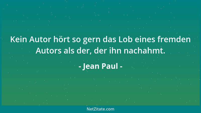 Jean Paul - Kein Autor hört so gern das Lob eines fremden Autors als der, der ihn nachahmt....