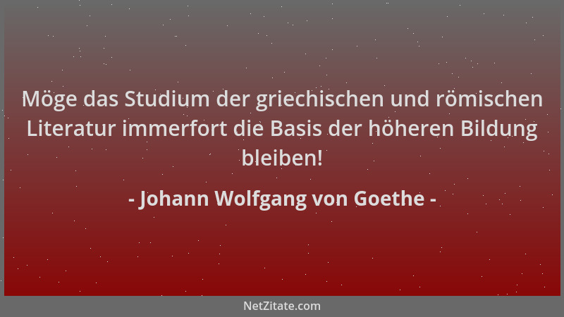 Johann Wolfgang von Goethe - Möge das Studium der griechischen und römischen Literatur immerfort die Basis der höheren Bild...