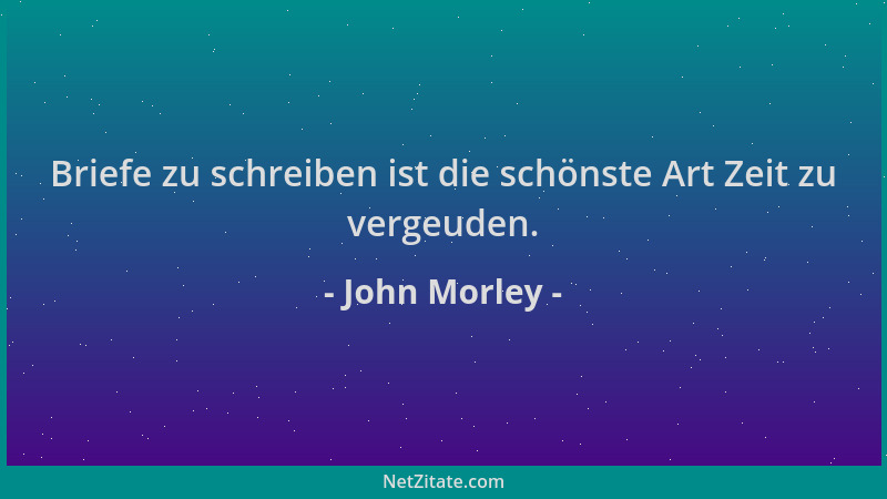 John Morley - Briefe zu schreiben ist die schönste Art Zeit zu vergeuden....