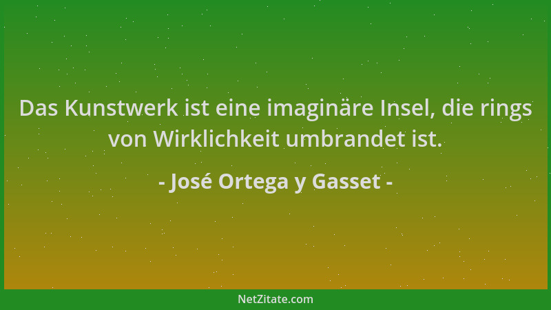 José Ortega y Gasset - Das Kunstwerk ist eine imaginäre Insel, die rings von Wirklichkeit umbrandet ist....