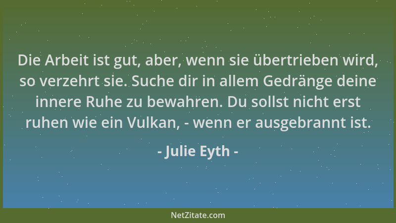 Julie Eyth - Die Arbeit ist gut, aber, wenn sie übertrieben wird, so verzehrt sie. Suche dir in allem Gedränge deine innere...