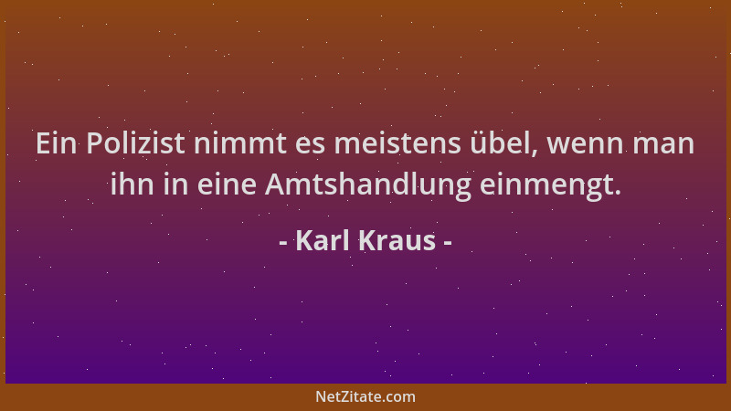 Karl Kraus - Ein Polizist nimmt es meistens übel, wenn man ihn in eine Amtshandlung einmengt....