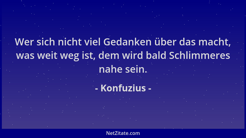 Konfuzius - Wer sich nicht viel Gedanken über das macht, was weit weg ist, dem wird bald Schlimmeres nahe sein....