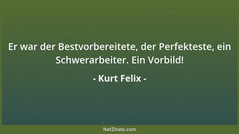 Kurt Felix - Er war der Bestvorbereitete, der Perfekteste, ein Schwerarbeiter. Ein Vorbild!...