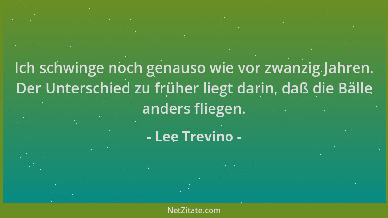 Lee Trevino - Ich schwinge noch genauso wie vor zwanzig Jahren. Der Unterschied zu früher liegt darin, daß die Bälle anders...
