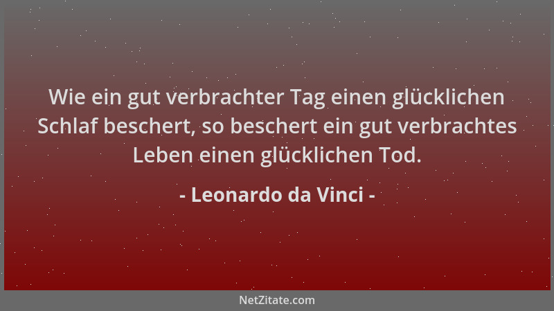 Leonardo da Vinci - Wie ein gut verbrachter Tag einen glücklichen Schlaf beschert, so beschert ein gut verbrachtes Leben ei...