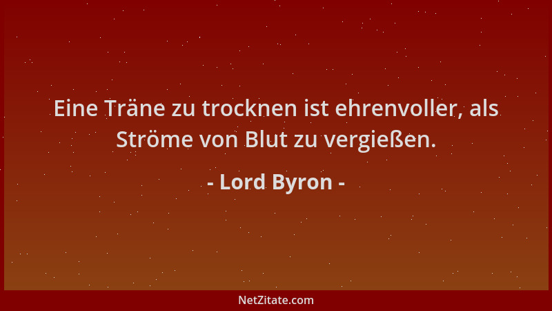 Lord Byron - Eine Träne zu trocknen ist ehrenvoller, als Ströme von Blut zu vergießen....