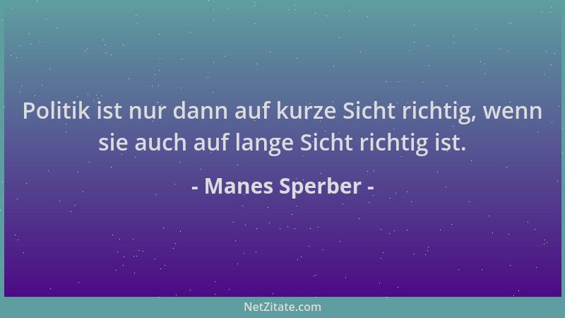 Manes Sperber - Politik ist nur dann auf kurze Sicht richtig, wenn sie auch auf lange Sicht richtig ist....