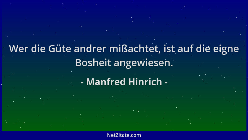 Manfred Hinrich - Wer die Güte andrer mißachtet, ist auf die eigne Bosheit angewiesen....