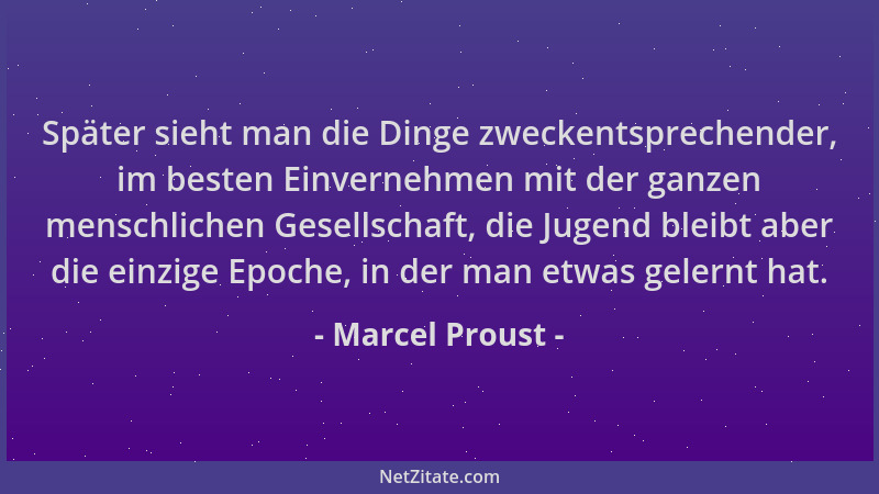 Marcel Proust - Später sieht man die Dinge zweckentsprechender, im besten Einvernehmen mit der ganzen menschlichen Gesellsc...