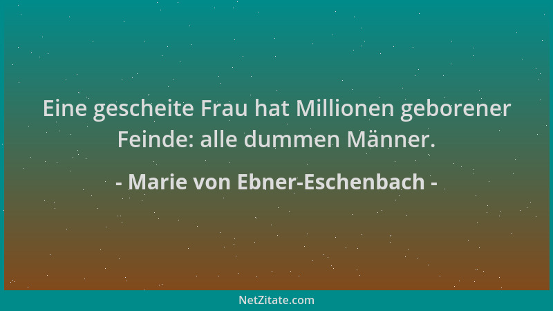 Marie von Ebner-Eschenbach - Eine gescheite Frau hat Millionen geborener Feinde: alle dummen Männer....