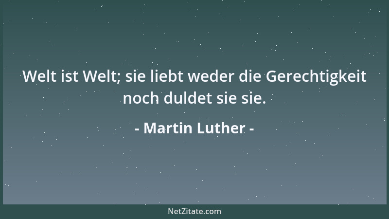 Martin Luther - Welt ist Welt; sie liebt weder die Gerechtigkeit noch duldet sie sie....