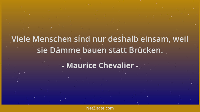 Maurice Chevalier - Viele Menschen sind nur deshalb einsam, weil sie Dämme bauen statt Brücken....