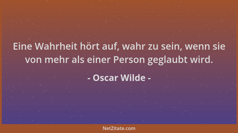 Oscar Wilde - Eine Wahrheit hört auf, wahr zu sein, wenn sie von mehr als einer Person geglaubt wird....