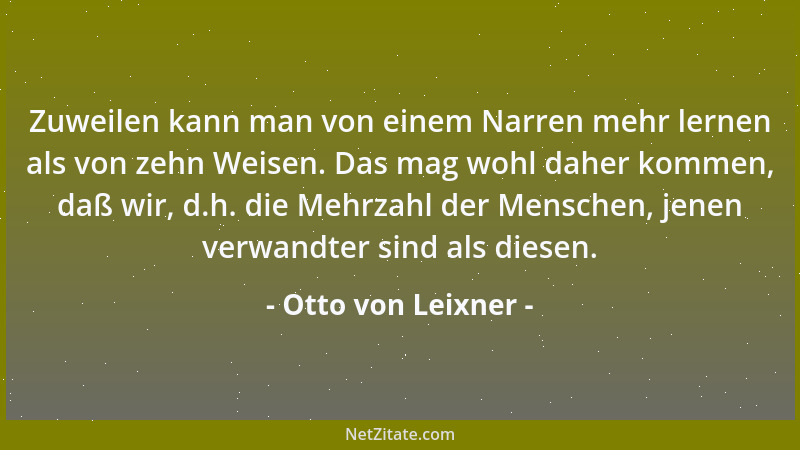 Otto von Leixner - Zuweilen kann man von einem Narren mehr lernen als von zehn Weisen. Das mag wohl daher kommen, daß wir,...