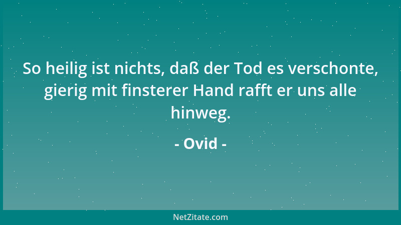 Ovid - So heilig ist nichts, daß der Tod es verschonte, gierig mit finsterer Hand rafft er uns alle hinweg....