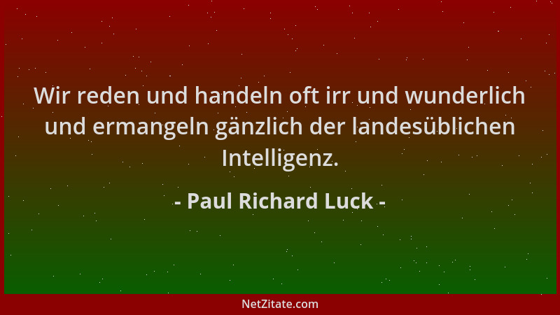 Paul Richard Luck - Wir reden und handeln oft irr und wunderlich und ermangeln gänzlich der landesüblichen Intelligenz....