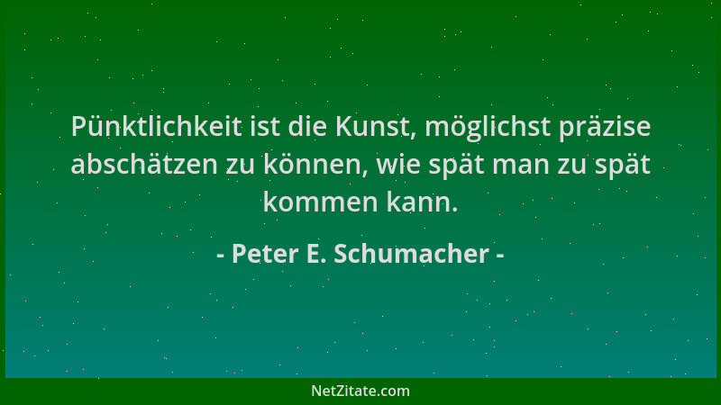 Peter E. Schumacher - Pünktlichkeit ist die Kunst, möglichst präzise abschätzen zu können, wie spät man zu spät kommen kann...