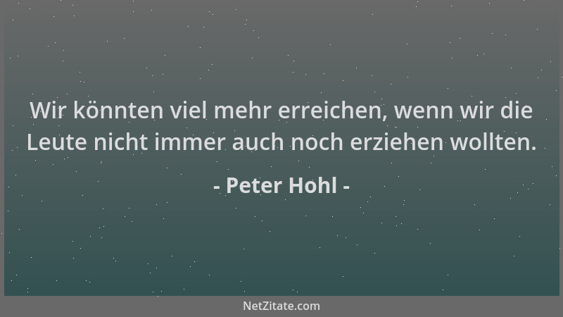 Peter Hohl - Wir könnten viel mehr erreichen, wenn wir die Leute nicht immer auch noch erziehen wollten....