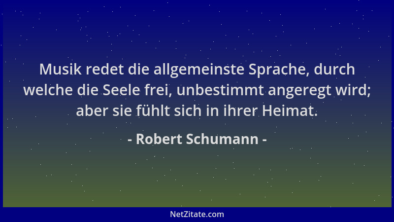 Robert Schumann - Musik redet die allgemeinste Sprache, durch welche die Seele frei, unbestimmt angeregt wird; aber sie füh...