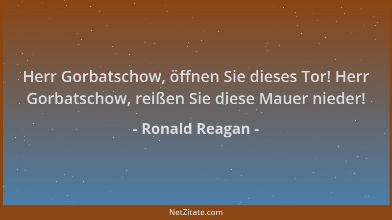 Ronald Reagan - Herr Gorbatschow, öffnen Sie dieses Tor! Herr Gorbatschow, reißen Sie diese Mauer nieder!...