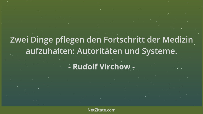 Rudolf Virchow - Zwei Dinge pflegen den Fortschritt der Medizin aufzuhalten: Autoritäten und Systeme....