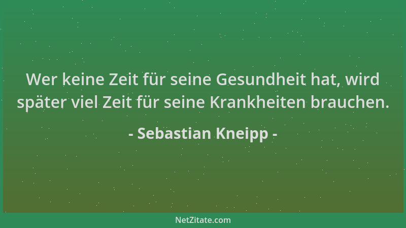 Sebastian Kneipp - Wer keine Zeit für seine Gesundheit hat, wird später viel Zeit für seine Krankheiten brauchen....