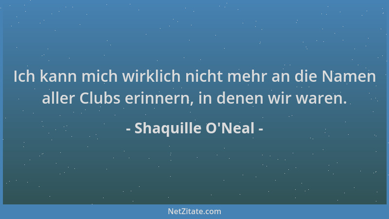 Shaquille O'Neal - Ich kann mich wirklich nicht mehr an die Namen aller Clubs erinnern, in denen wir waren....