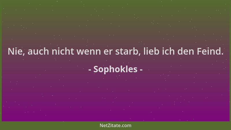 Sophokles - Nie, auch nicht wenn er starb, lieb ich den Feind....