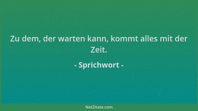 Sprichwort - Zu dem, der warten kann, kommt alles mit der Zeit....