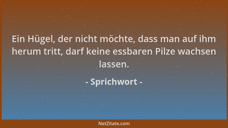 Sprichwort - Ein Hügel, der nicht möchte, dass man auf ihm herum tritt, darf keine essbaren Pilze wachsen lassen....