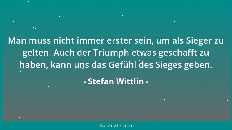 Stefan Wittlin - Man muss nicht immer erster sein, um als Sieger zu gelten. Auch der Triumph etwas geschafft zu haben, kann...