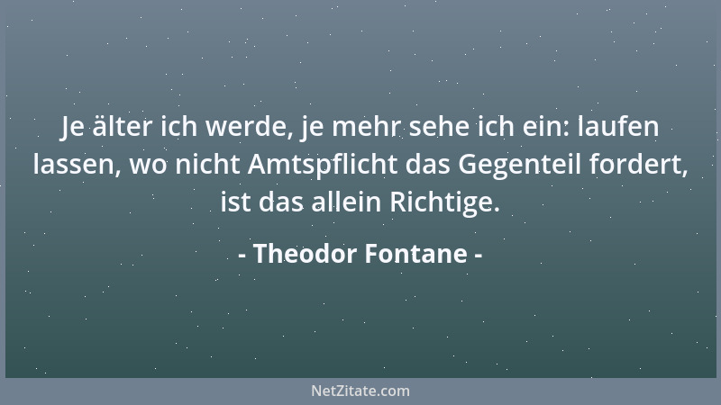 Theodor Fontane - Je älter ich werde, je mehr sehe ich ein: laufen lassen, wo nicht Amtspflicht das Gegenteil fordert, ist...