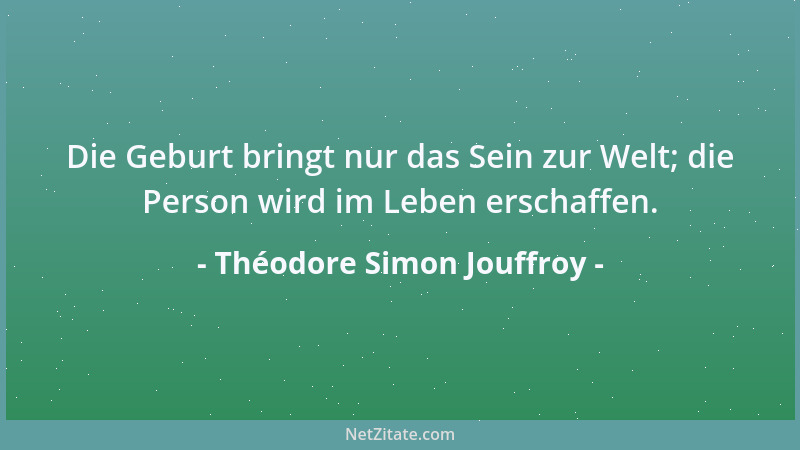 Théodore Simon Jouffroy - Die Geburt bringt nur das Sein zur Welt; die Person wird im Leben erschaffen....