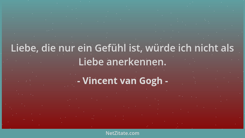 Vincent van Gogh - Liebe, die nur ein Gefühl ist, würde ich nicht als Liebe anerkennen....