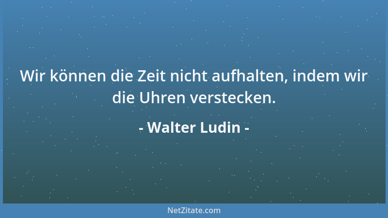 Walter Ludin - Wir können die Zeit nicht aufhalten, indem wir die Uhren verstecken....